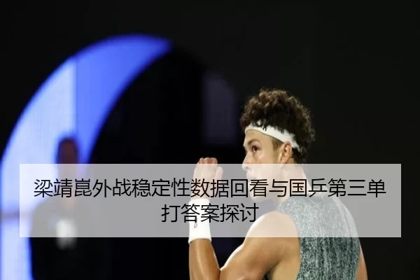 梁靖崑外战稳定性数据回看与国乒第三单打答案探讨